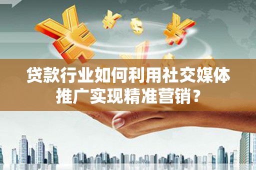 学甲贷款行业如何利用社交媒体推广实现精准营销？