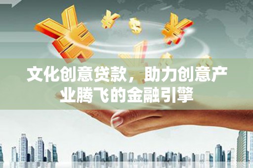 旺苍文化创意贷款，助力创意产业腾飞的金融引擎