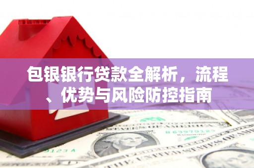 错那包银银行贷款全解析，流程、优势与风险防控指南