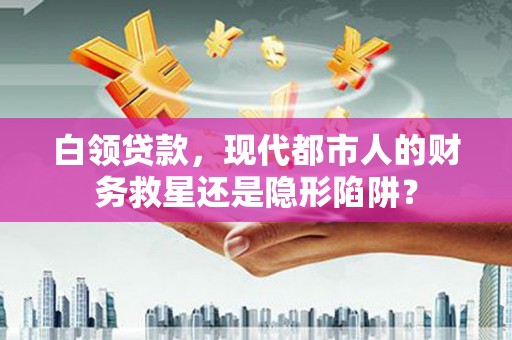 张家港白领贷款，现代都市人的财务救星还是隐形陷阱？