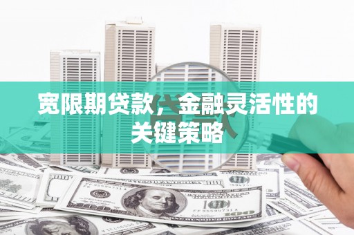 淮安宽限期贷款，金融灵活性的关键策略
