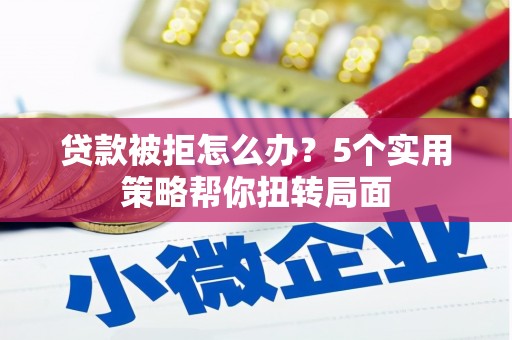 阳泉贷款被拒怎么办？5个实用策略帮你扭转局面