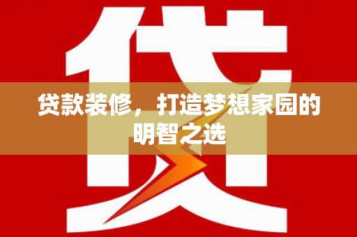 江岸贷款装修，打造梦想家园的明智之选