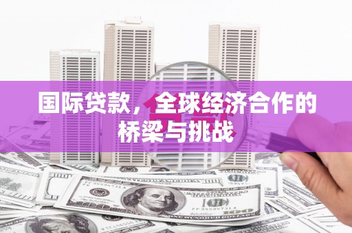 南安国际贷款，全球经济合作的桥梁与挑战