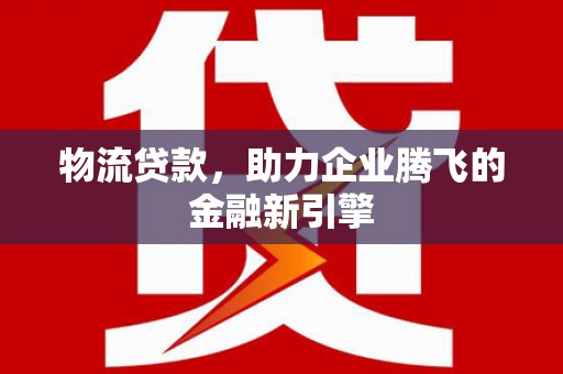 凌海物流贷款，助力企业腾飞的金融新引擎
