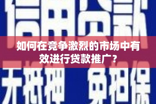 树林如何在竞争激烈的市场中有效进行贷款推广？