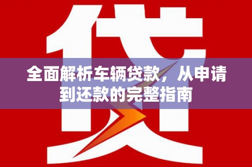 西吉全面解析车辆贷款，从申请到还款的完整指南
