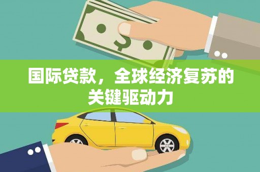 南丹国际贷款，全球经济复苏的关键驱动力
