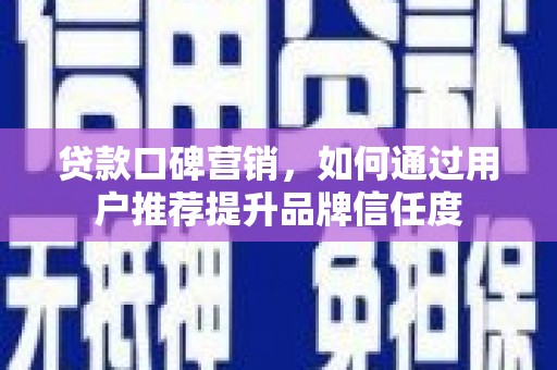 资兴贷款口碑营销，如何通过用户推荐提升品牌信任度