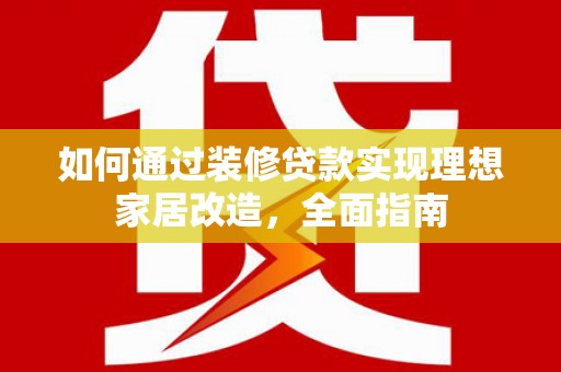 陇川如何通过装修贷款实现理想家居改造，全面指南
