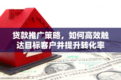 木垒贷款推广策略，如何高效触达目标客户并提升转化率
