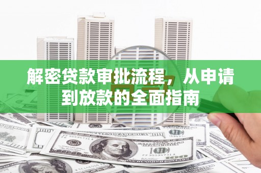 界首解密贷款审批流程，从申请到放款的全面指南
