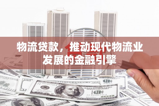任城物流贷款，推动现代物流业发展的金融引擎