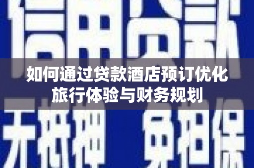西畴如何通过贷款酒店预订优化旅行体验与财务规划