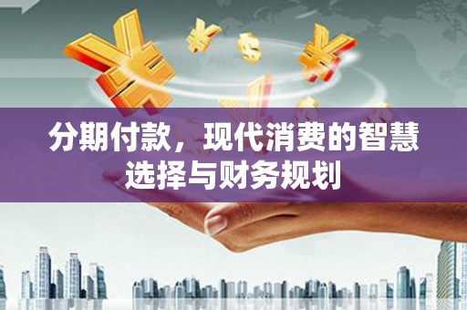 武隆分期付款，现代消费的智慧选择与财务规划