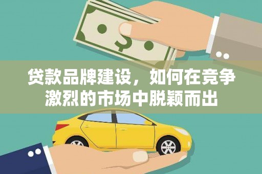 江华贷款品牌建设，如何在竞争激烈的市场中脱颖而出