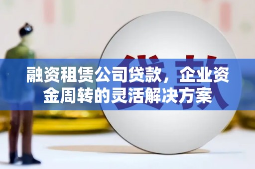 上林融资租赁公司贷款，企业资金周转的灵活解决方案