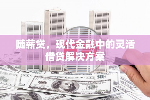黄平随薪贷，现代金融中的灵活借贷解决方案