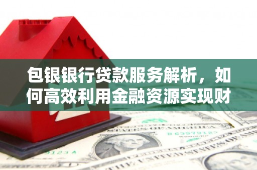 褒忠包银银行贷款服务解析，如何高效利用金融资源实现财富增长