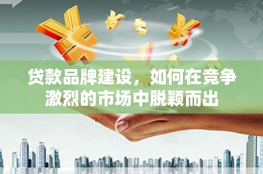 精河贷款品牌建设，如何在竞争激烈的市场中脱颖而出