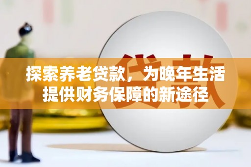 界首探索养老贷款，为晚年生活提供财务保障的新途径