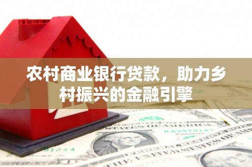 鹿泉农村商业银行贷款，助力乡村振兴的金融引擎