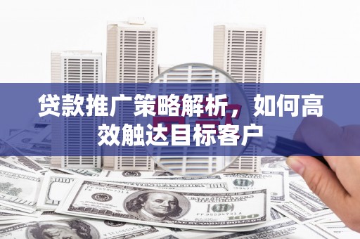 鄂托克旗贷款推广策略解析，如何高效触达目标客户