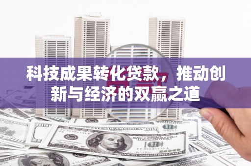 仙桃科技成果转化贷款，推动创新与经济的双赢之道