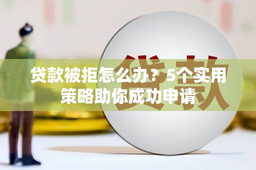 滦平贷款被拒怎么办？5个实用策略助你成功申请