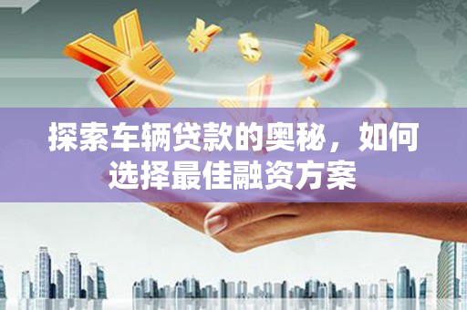 薛城探索车辆贷款的奥秘，如何选择最佳融资方案