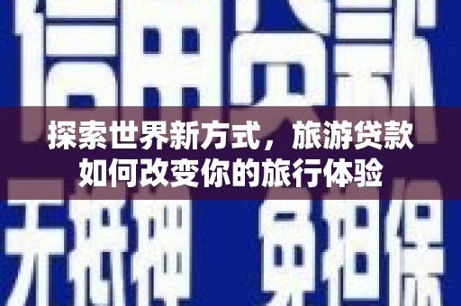 稷山探索世界新方式，旅游贷款如何改变你的旅行体验