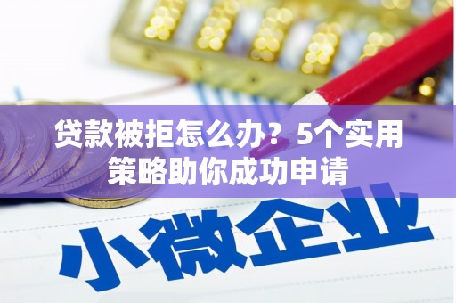 南平贷款被拒怎么办？5个实用策略助你成功申请