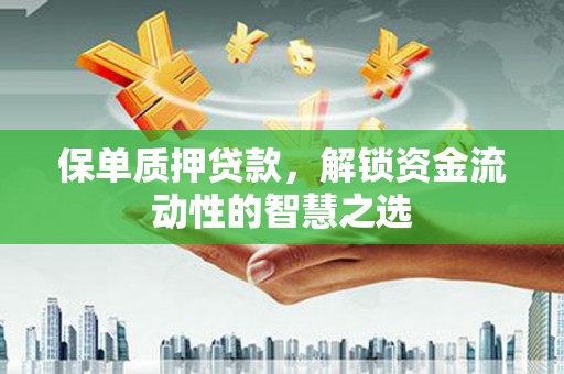 凯里保单质押贷款，解锁资金流动性的智慧之选