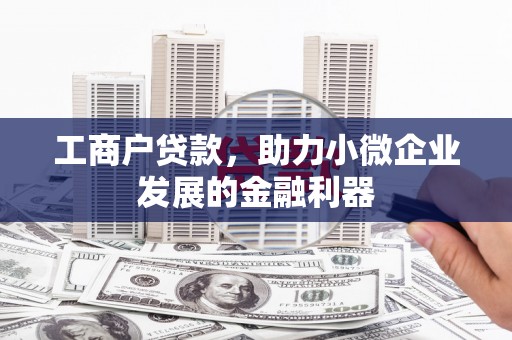 科右前旗工商户贷款，助力小微企业发展的金融利器
