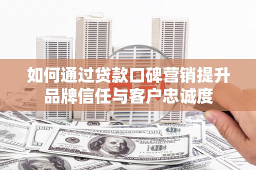 宛城如何通过贷款口碑营销提升品牌信任与客户忠诚度