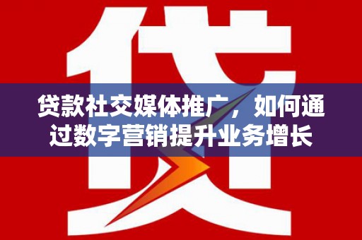 察隅贷款社交媒体推广，如何通过数字营销提升业务增长