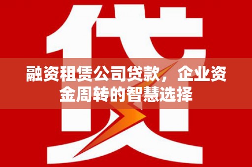 罗东融资租赁公司贷款，企业资金周转的智慧选择