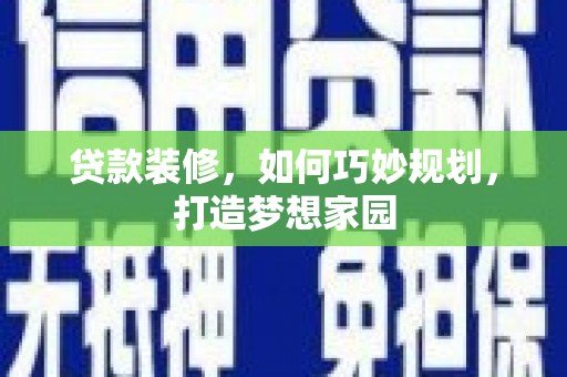贵南贷款装修，如何巧妙规划，打造梦想家园