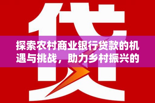 金湖探索农村商业银行贷款的机遇与挑战，助力乡村振兴的金融引擎