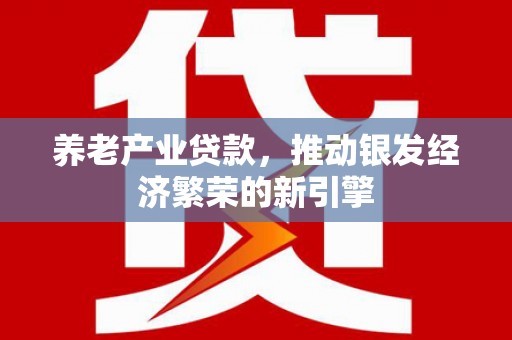 振兴养老产业贷款，推动银发经济繁荣的新引擎