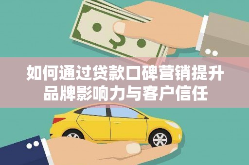 孝感如何通过贷款口碑营销提升品牌影响力与客户信任