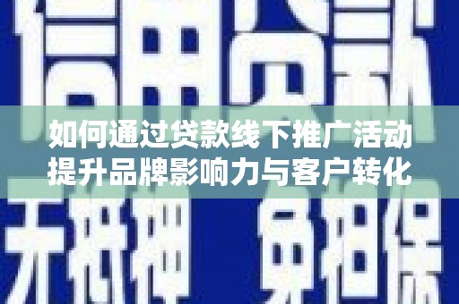临湘如何通过贷款线下推广活动提升品牌影响力与客户转化率