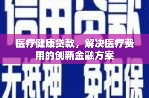 江华医疗健康贷款，解决医疗费用的创新金融方案