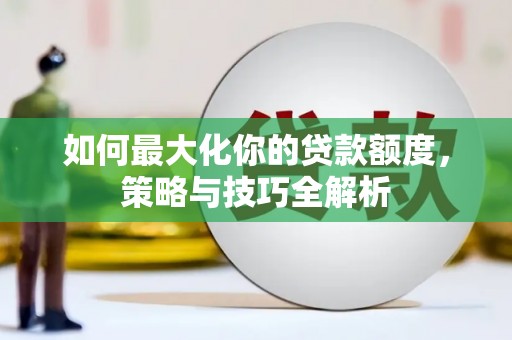 惠安如何最大化你的贷款额度，策略与技巧全解析