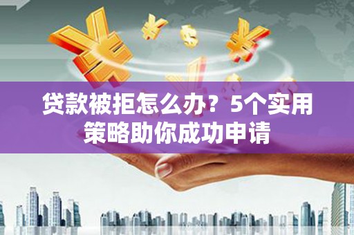 梁河贷款被拒怎么办？5个实用策略助你成功申请
