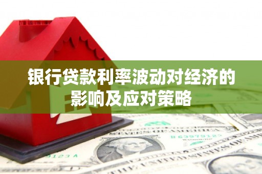 贡嘎银行贷款利率波动对经济的影响及应对策略