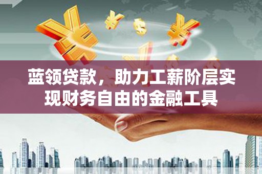 隆尧蓝领贷款，助力工薪阶层实现财务自由的金融工具