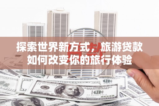 盐田探索世界新方式，旅游贷款如何改变你的旅行体验