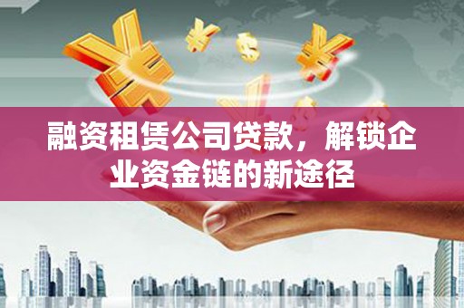 木兰融资租赁公司贷款，解锁企业资金链的新途径